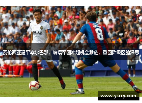 瓦伦西亚逼平毕尔巴鄂，蝙蝠军团冲超机会渺茫，重回降级区的深思