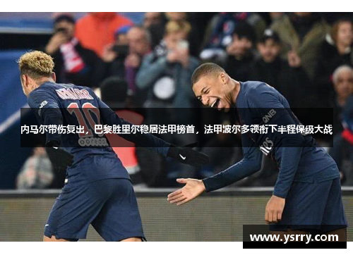 内马尔带伤复出，巴黎胜里尔稳居法甲榜首，法甲波尔多领衔下半程保级大战