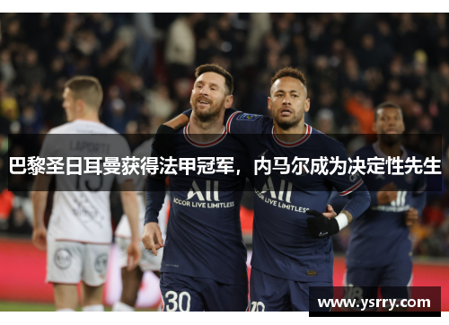 巴黎圣日耳曼获得法甲冠军，内马尔成为决定性先生