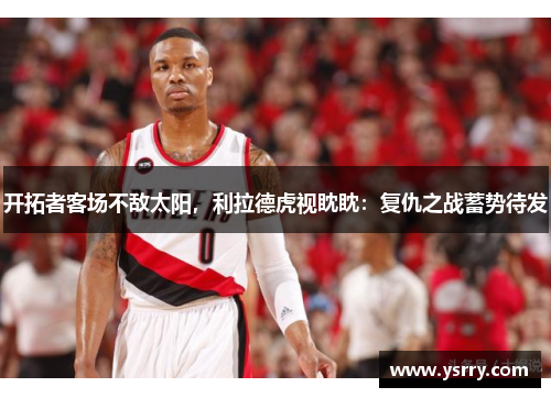 开拓者客场不敌太阳，利拉德虎视眈眈：复仇之战蓄势待发