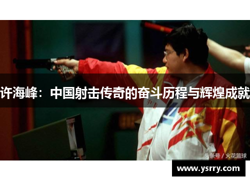 许海峰：中国射击传奇的奋斗历程与辉煌成就