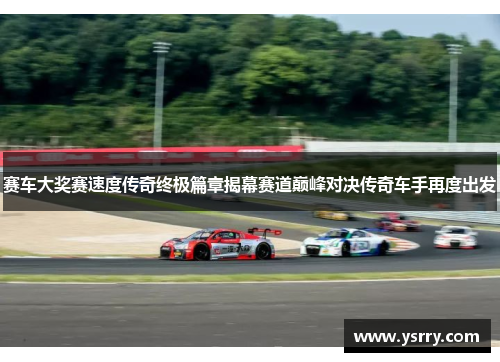 赛车大奖赛速度传奇终极篇章揭幕赛道巅峰对决传奇车手再度出发